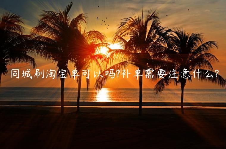 同城刷淘寶單可以嗎?補(bǔ)單需要注意什么?